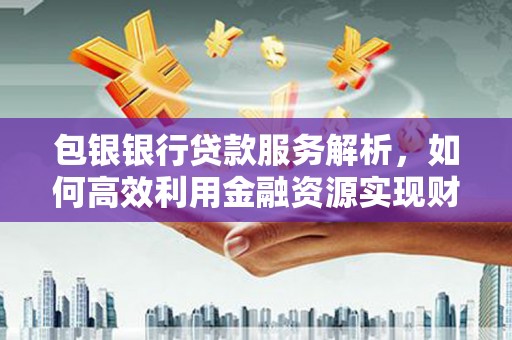 福安包银银行贷款服务解析，如何高效利用金融资源实现财富增长
