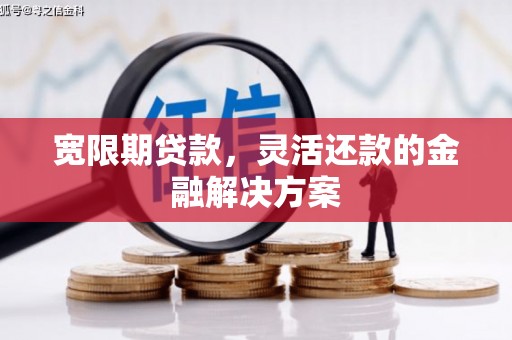 福安宽限期贷款，灵活还款的金融解决方案