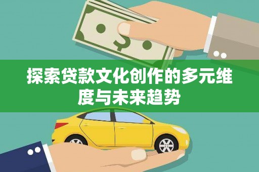 福安探索贷款文化创作的多元维度与未来趋势