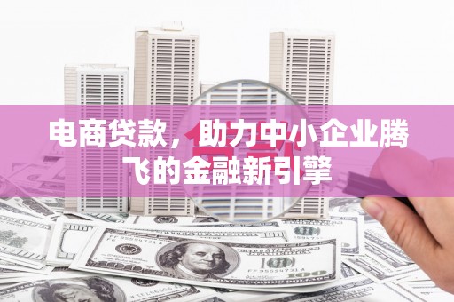 福安电商贷款，助力中小企业腾飞的金融新引擎