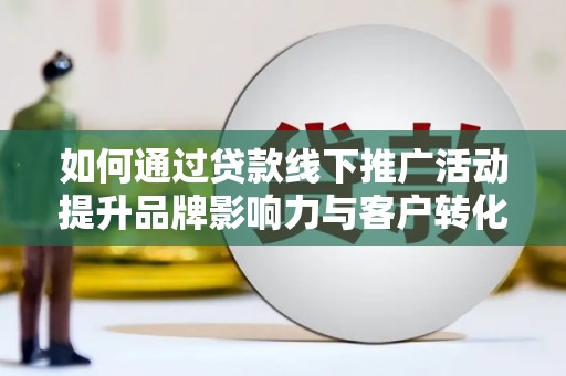 福安如何通过贷款线下推广活动提升品牌影响力与客户转化率