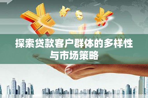 福安探索贷款客户群体的多样性与市场策略
