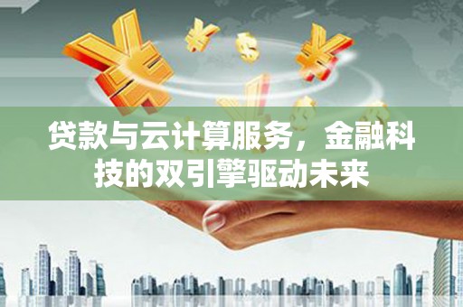 福安贷款与云计算服务，金融科技的双引擎驱动未来
