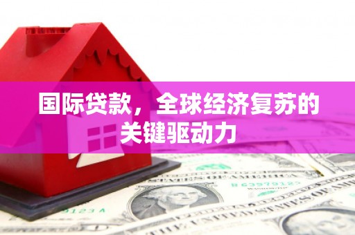 福安国际贷款，全球经济复苏的关键驱动力
