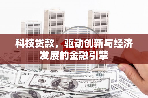 福安科技贷款，驱动创新与经济发展的金融引擎