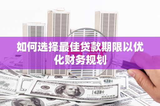 福安如何选择最佳贷款期限以优化财务规划