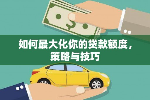 福安如何最大化你的贷款额度，策略与技巧