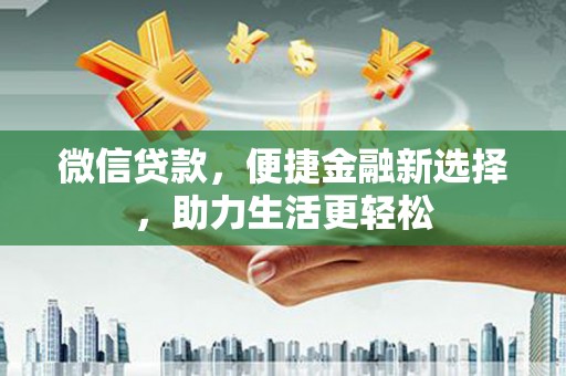 福安微信贷款，便捷金融新选择，助力生活更轻松