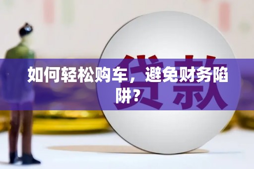 福安如何轻松购车，避免财务陷阱？