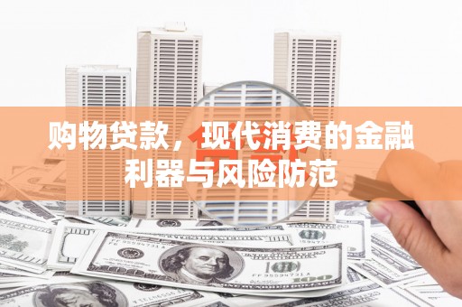 福安购物贷款，现代消费的金融利器与风险防范