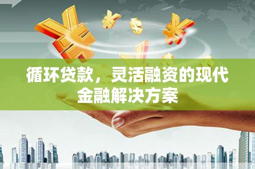 福安循环贷款，灵活融资的现代金融解决方案