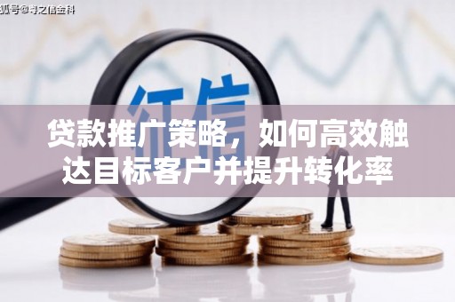 福安贷款推广策略，如何高效触达目标客户并提升转化率