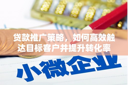 福安贷款推广策略，如何高效触达目标客户并提升转化率