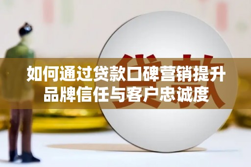 福安如何通过贷款口碑营销提升品牌信任与客户忠诚度