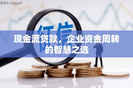 福安现金流贷款，企业资金周转的智慧之选