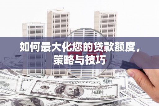 福安如何最大化您的贷款额度，策略与技巧