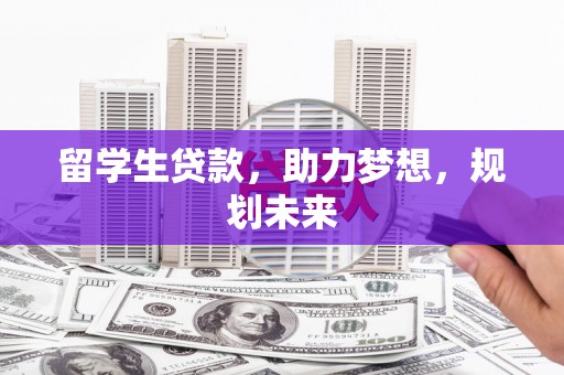 福安留学生贷款，助力梦想，规划未来