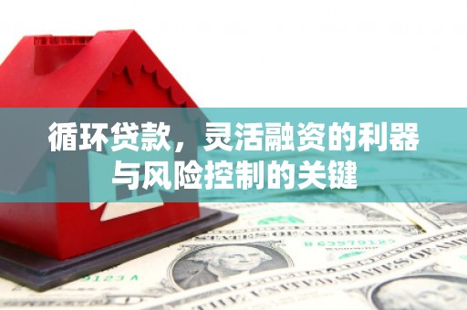 福安循环贷款，灵活融资的利器与风险控制的关键