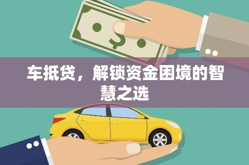福安车抵贷，解锁资金困境的智慧之选
