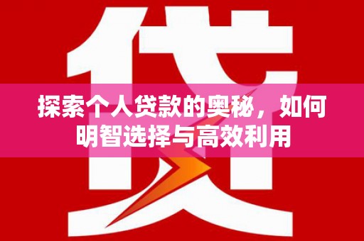福安探索个人贷款的奥秘，如何明智选择与高效利用