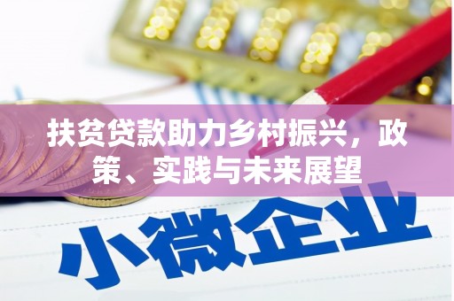 福安扶贫贷款助力乡村振兴，政策、实践与未来展望