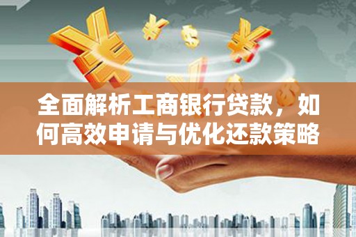 福安全面解析工商银行贷款，如何高效申请与优化还款策略