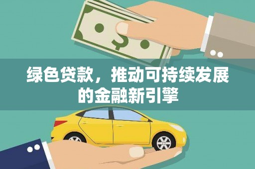 福安绿色贷款，推动可持续发展的金融新引擎