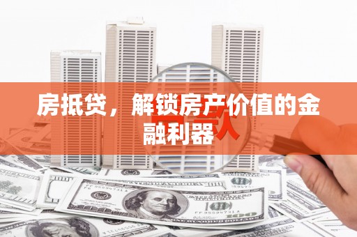 福安房抵贷，解锁房产价值的金融利器