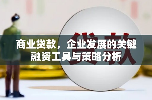 福安商业贷款，企业发展的关键融资工具与策略分析