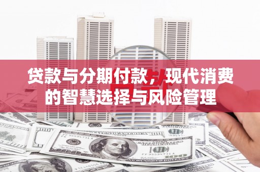 福安贷款与分期付款，现代消费的智慧选择与风险管理
