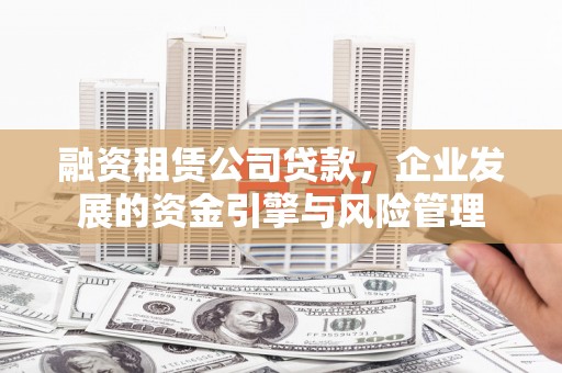 福安融资租赁公司贷款，企业发展的资金引擎与风险管理