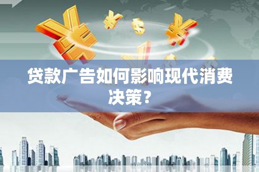 福安贷款广告如何影响现代消费决策？