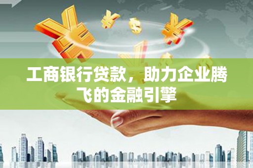 福安工商银行贷款，助力企业腾飞的金融引擎