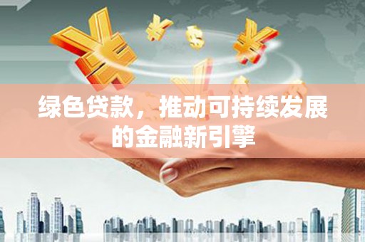 福安绿色贷款，推动可持续发展的金融新引擎