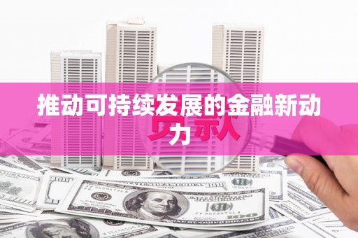 福安推动可持续发展的金融新动力