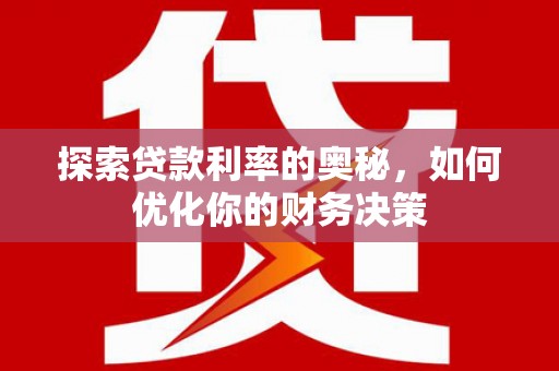 福安探索贷款利率的奥秘，如何优化你的财务决策
