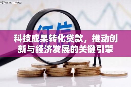 福安科技成果转化贷款，推动创新与经济发展的关键引擎