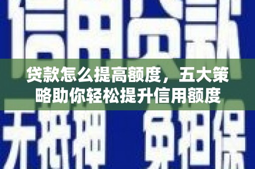 福安贷款怎么提高额度，五大策略助你轻松提升信用额度