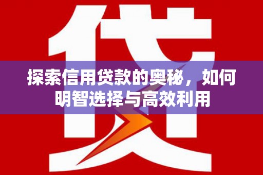 福安探索信用贷款的奥秘，如何明智选择与高效利用