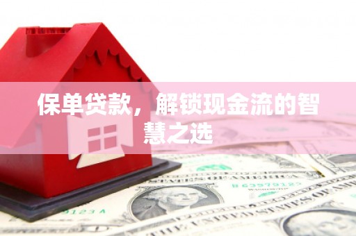 福安保单贷款，解锁现金流的智慧之选
