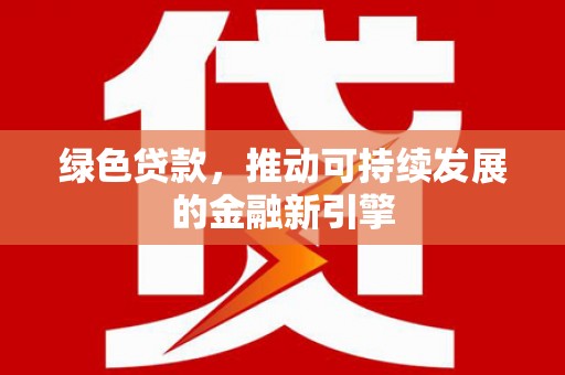 福安绿色贷款，推动可持续发展的金融新引擎