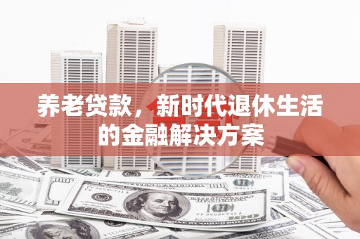 福安养老贷款，新时代退休生活的金融解决方案