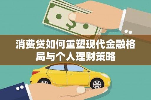 福安消费贷如何重塑现代金融格局与个人理财策略