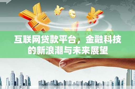 福安互联网贷款平台，金融科技的新浪潮与未来展望