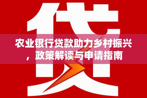 福安农业银行贷款助力乡村振兴，政策解读与申请指南