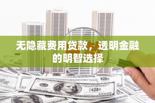 福安无隐藏费用贷款，透明金融的明智选择