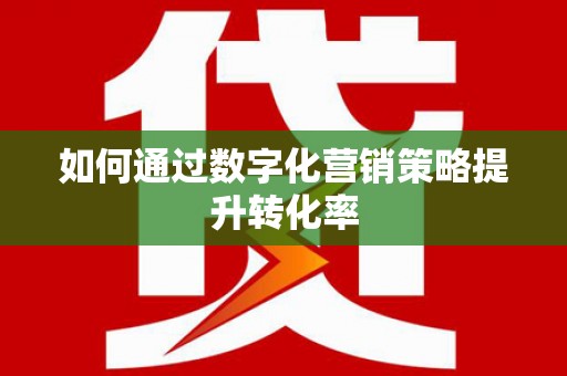 福安如何通过数字化营销策略提升转化率