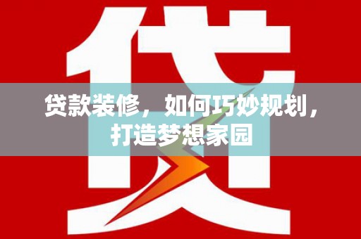 福安贷款装修，如何巧妙规划，打造梦想家园