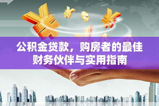 福安公积金贷款，购房者的最佳财务伙伴与实用指南