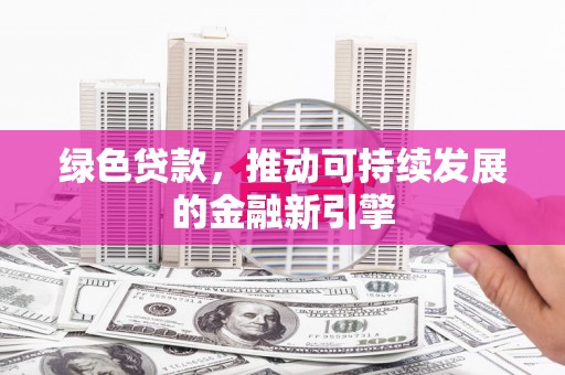福安绿色贷款，推动可持续发展的金融新引擎